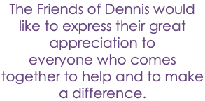 The Friends of Dennis would like to express their great appreciation to everyone who comes together to help and to make a difference.