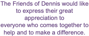 The Friends of Dennis would like to express their great appreciation to everyone who comes together to help and to make a difference.